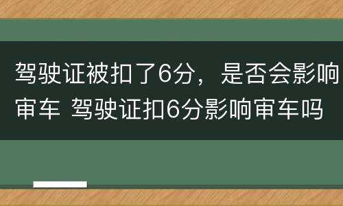 驾驶证被扣了6分，是否会影响审车 驾驶证扣6分影响审车吗