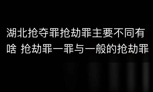 湖北抢夺罪抢劫罪主要不同有啥 抢劫罪一罪与一般的抢劫罪区别