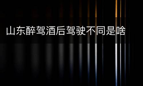 山东醉驾酒后驾驶不同是啥