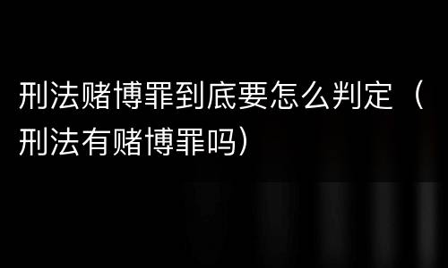 刑法赌博罪到底要怎么判定（刑法有赌博罪吗）