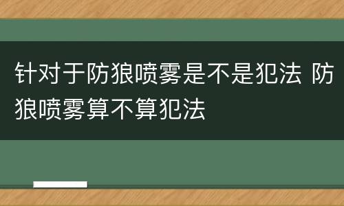 针对于防狼喷雾是不是犯法 防狼喷雾算不算犯法