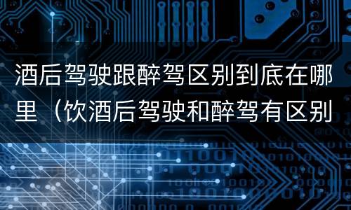 酒后驾驶跟醉驾区别到底在哪里（饮酒后驾驶和醉驾有区别?）