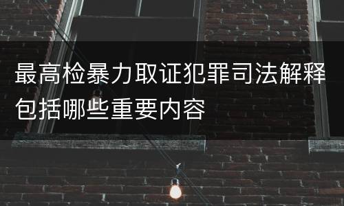 最高检暴力取证犯罪司法解释包括哪些重要内容