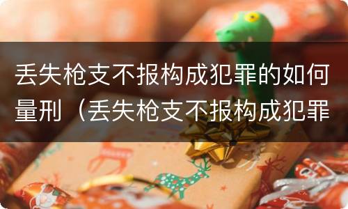 丢失枪支不报构成犯罪的如何量刑（丢失枪支不报构成犯罪的如何量刑）
