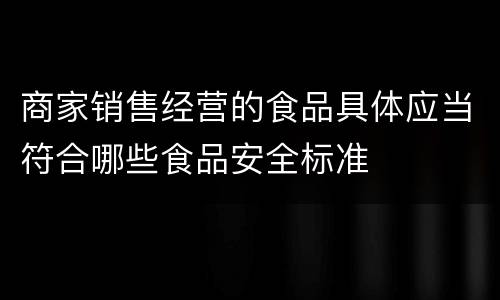 商家销售经营的食品具体应当符合哪些食品安全标准