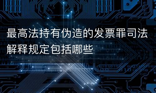 最高法持有伪造的发票罪司法解释规定包括哪些