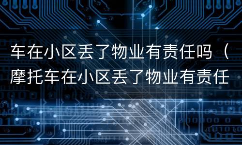 车在小区丢了物业有责任吗（摩托车在小区丢了物业有责任吗）