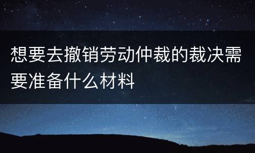 想要去撤销劳动仲裁的裁决需要准备什么材料