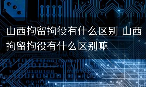 山西拘留拘役有什么区别 山西拘留拘役有什么区别嘛