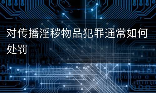 对传播淫秽物品犯罪通常如何处罚