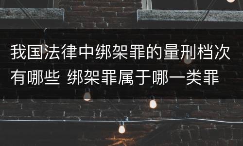 我国法律中绑架罪的量刑档次有哪些 绑架罪属于哪一类罪