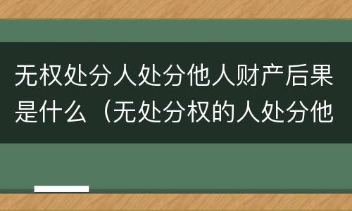 无权处分人处分他人财产后果是什么（无处分权的人处分他人财产,经权利人追认）