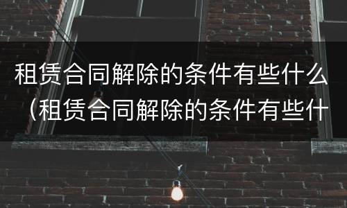 租赁合同解除的条件有些什么（租赁合同解除的条件有些什么规定）