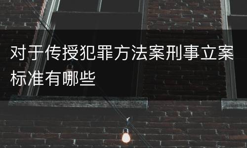 对于传授犯罪方法案刑事立案标准有哪些