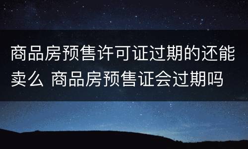 商品房预售许可证过期的还能卖么 商品房预售证会过期吗