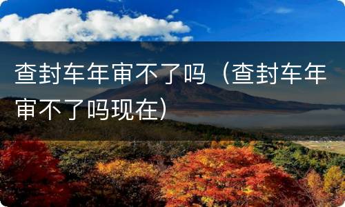 查封车年审不了吗（查封车年审不了吗现在）