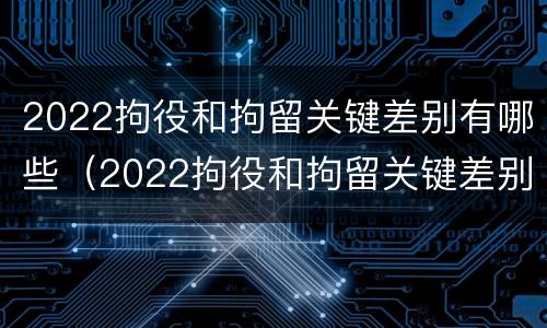2022拘役和拘留关键差别有哪些（2022拘役和拘留关键差别有哪些呢）