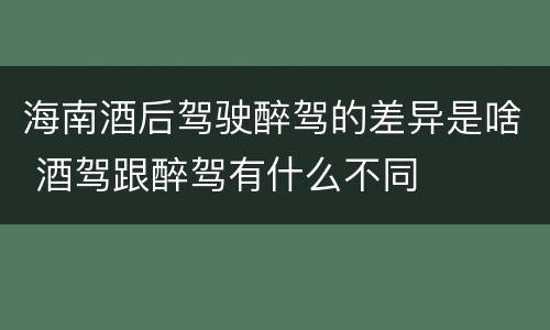 海南酒后驾驶醉驾的差异是啥 酒驾跟醉驾有什么不同