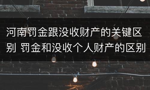 河南罚金跟没收财产的关键区别 罚金和没收个人财产的区别