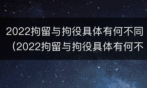 2022拘留与拘役具体有何不同（2022拘留与拘役具体有何不同点）