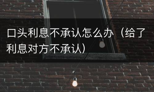 口头利息不承认怎么办（给了利息对方不承认）