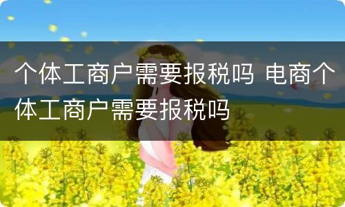 个体工商户需要报税吗 电商个体工商户需要报税吗