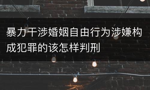 暴力干涉婚姻自由行为涉嫌构成犯罪的该怎样判刑