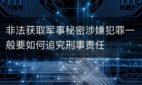 非法获取军事秘密涉嫌犯罪一般要如何追究刑事责任
