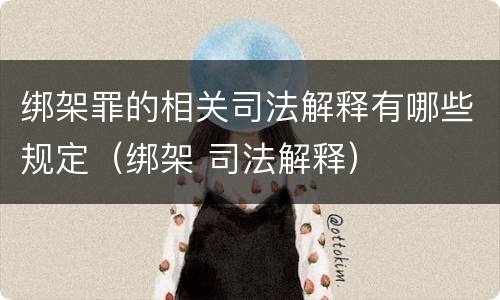 绑架罪的相关司法解释有哪些规定（绑架 司法解释）