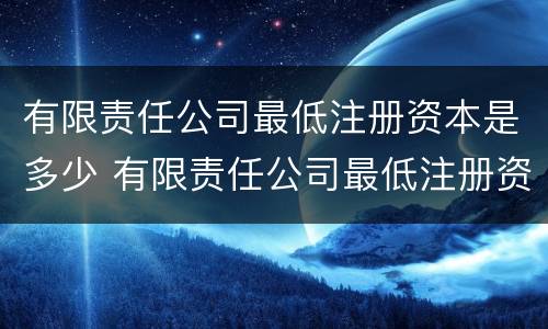 有限责任公司最低注册资本是多少 有限责任公司最低注册资本是多少?