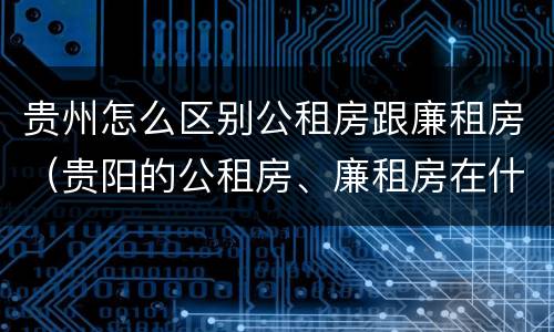 贵州怎么区别公租房跟廉租房（贵阳的公租房、廉租房在什么地方?）