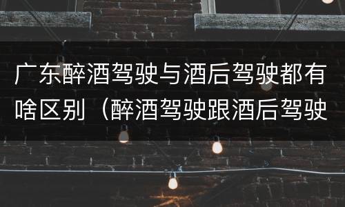 广东醉酒驾驶与酒后驾驶都有啥区别（醉酒驾驶跟酒后驾驶有区别吗）