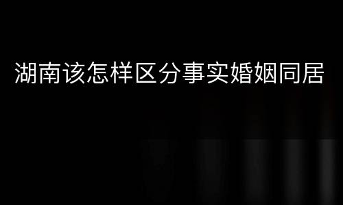 湖南该怎样区分事实婚姻同居