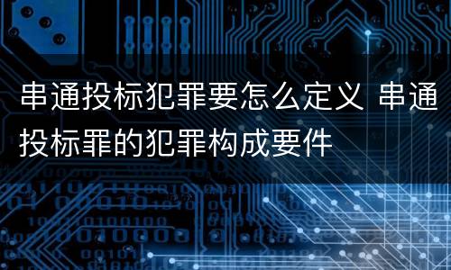 串通投标犯罪要怎么定义 串通投标罪的犯罪构成要件