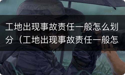 工地出现事故责任一般怎么划分（工地出现事故责任一般怎么划分的）