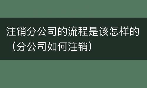 注销分公司的流程是该怎样的（分公司如何注销）