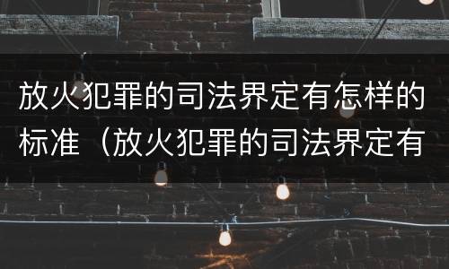 放火犯罪的司法界定有怎样的标准（放火犯罪的司法界定有怎样的标准呢）