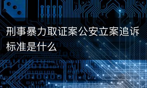 刑事暴力取证案公安立案追诉标准是什么