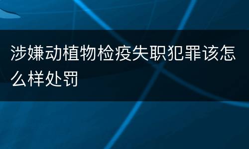 涉嫌动植物检疫失职犯罪该怎么样处罚