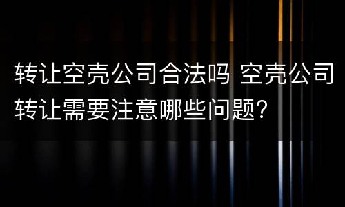 转让空壳公司合法吗 空壳公司转让需要注意哪些问题?