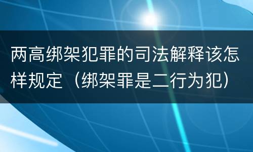 两高绑架犯罪的司法解释该怎样规定（绑架罪是二行为犯）