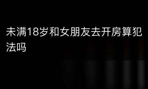 未满18岁和女朋友去开房算犯法吗