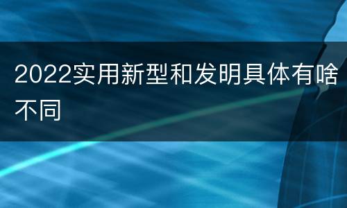 2022实用新型和发明具体有啥不同