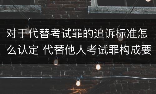 对于代替考试罪的追诉标准怎么认定 代替他人考试罪构成要件有何规定