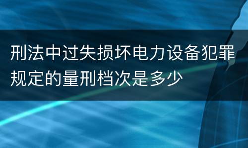 刑法中过失损坏电力设备犯罪规定的量刑档次是多少