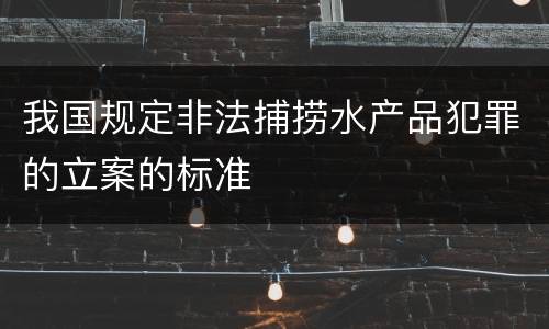 我国规定非法捕捞水产品犯罪的立案的标准
