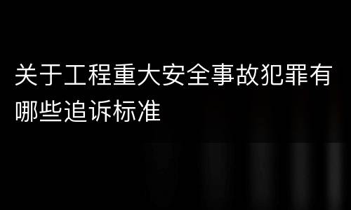 关于工程重大安全事故犯罪有哪些追诉标准