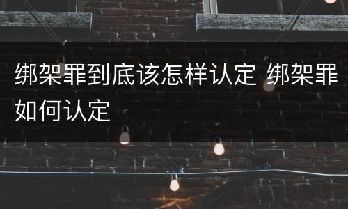 绑架罪到底该怎样认定 绑架罪如何认定