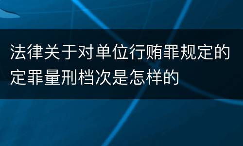 法律关于对单位行贿罪规定的定罪量刑档次是怎样的
