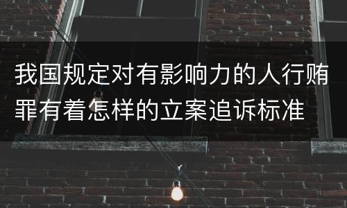 我国规定对有影响力的人行贿罪有着怎样的立案追诉标准